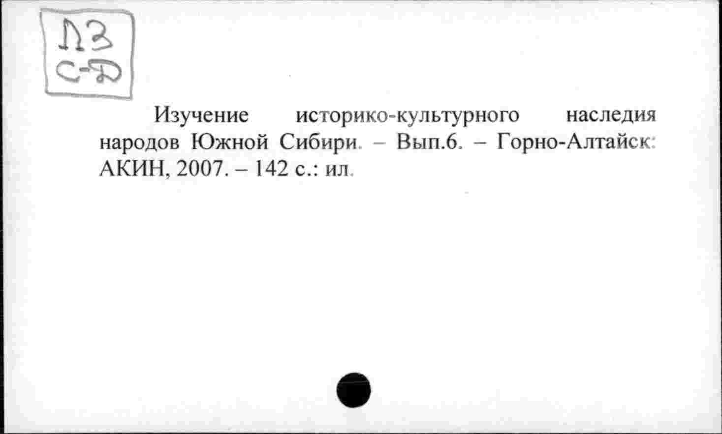 ﻿Изучение историко-культурного наследия народов Южной Сибири - Вып.6. - Горно-Алтайск: АКИН, 2007.-142 с.: ил.